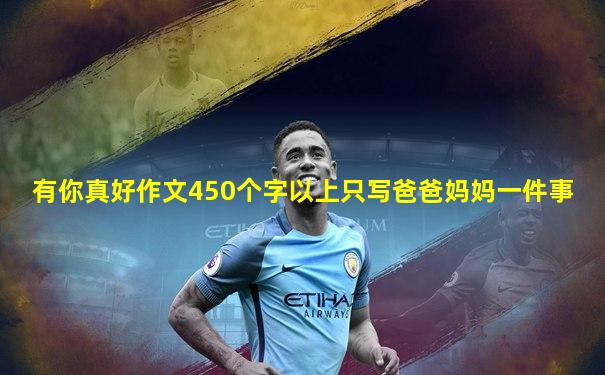 有你真好作文450个字以上只写爸爸妈妈一件事