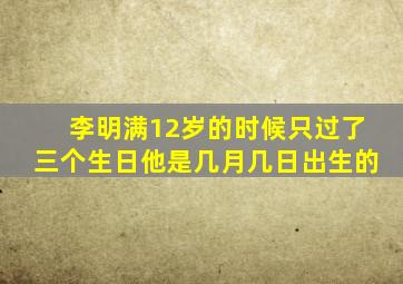 李明满12岁的时候只过了三个生日他是几月几日出生的