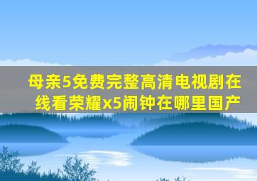 母亲5免费完整高清电视剧在线看荣耀x5闹钟在哪里国产