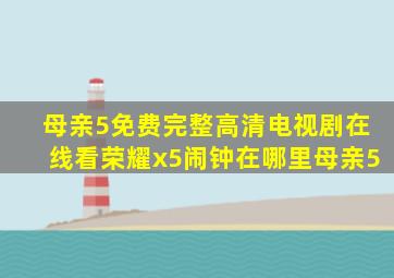 母亲5免费完整高清电视剧在线看荣耀x5闹钟在哪里母亲5