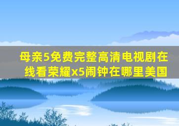 母亲5免费完整高清电视剧在线看荣耀x5闹钟在哪里美国