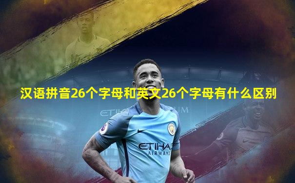 汉语拼音26个字母和英文26个字母有什么区别