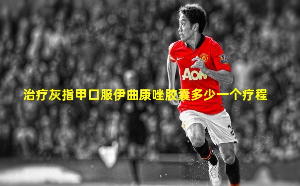 治疗灰指甲口服伊曲康唑胶囊多少一个疗程