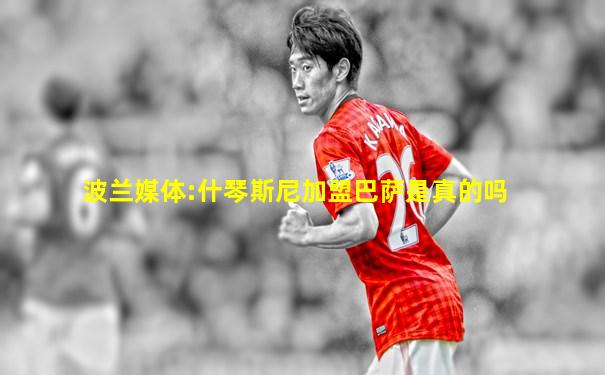 波兰媒体:什琴斯尼加盟巴萨是真的吗