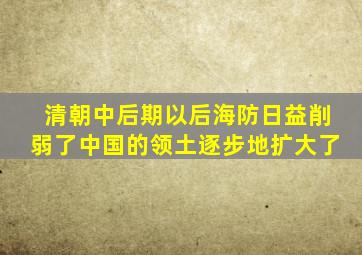 清朝中后期以后海防日益削弱了中国的领土逐步地扩大了