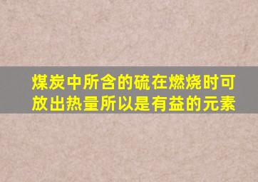 煤炭中所含的硫在燃烧时可放出热量所以是有益的元素
