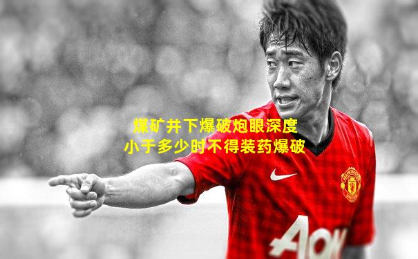 煤矿井下爆破炮眼深度小于多少时不得装药爆破