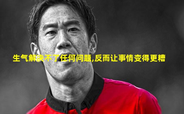 生气解决不了任何问题,反而让事情变得更糟