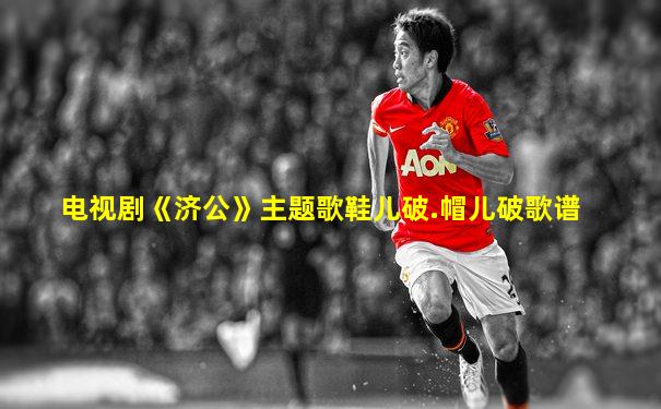 电视剧《济公》主题歌鞋儿破.帽儿破歌谱