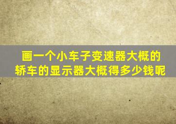 画一个小车子变速器大概的轿车的显示器大概得多少钱呢