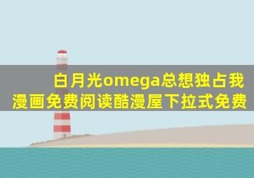白月光omega总想独占我漫画免费阅读酷漫屋下拉式免费