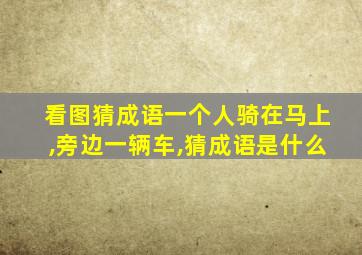 看图猜成语一个人骑在马上,旁边一辆车,猜成语是什么