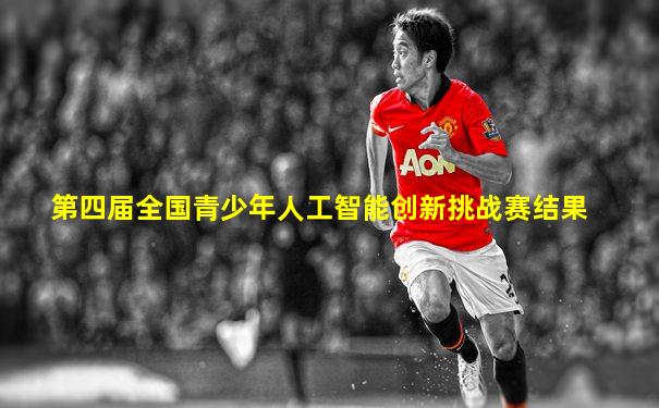 第四届全国青少年人工智能创新挑战赛结果