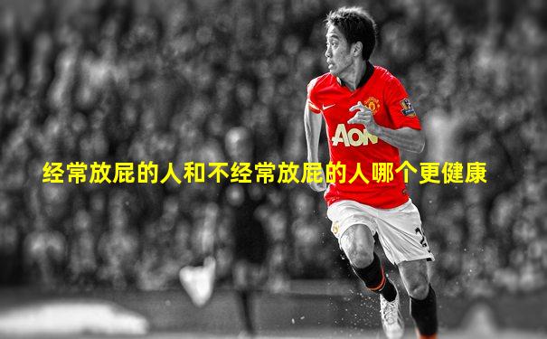 经常放屁的人和不经常放屁的人哪个更健康