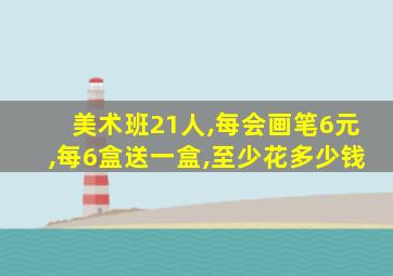 美术班21人,每会画笔6元,每6盒送一盒,至少花多少钱