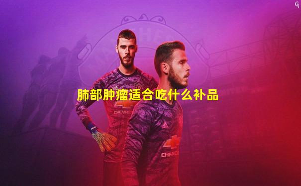 肺部肿瘤适合吃什么补品
