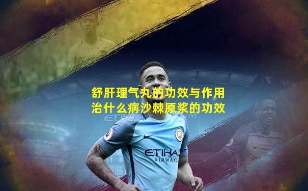 舒肝理气丸的功效与作用治什么病沙棘原浆的功效