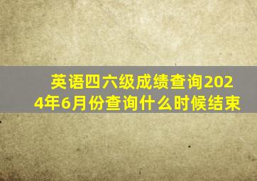 英语四六级成绩查询2024年6月份查询什么时候结束