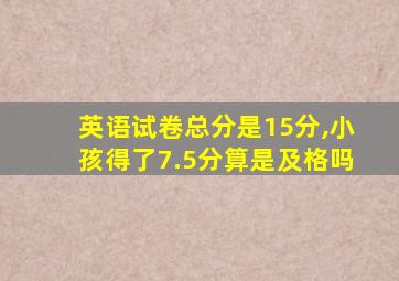 英语试卷总分是15分,小孩得了7.5分算是及格吗