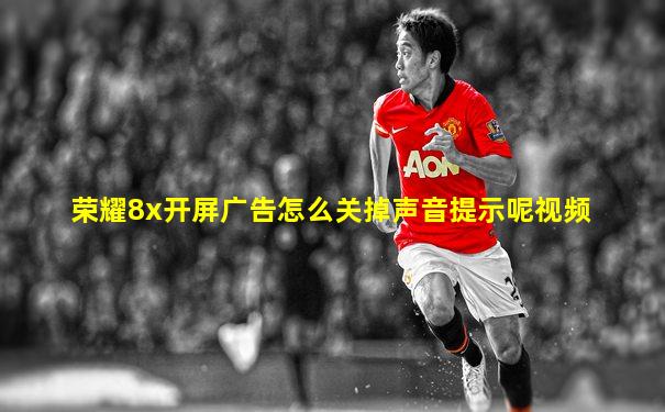荣耀8x开屏广告怎么关掉声音提示呢视频