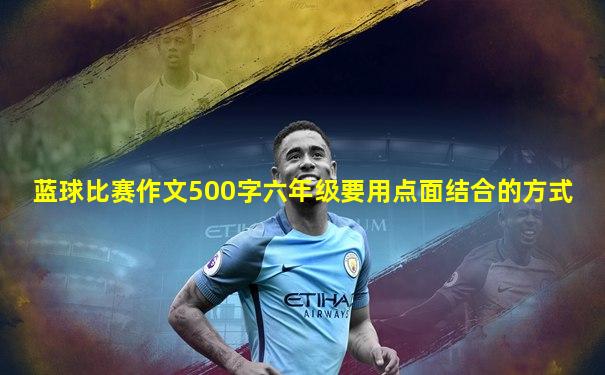 蓝球比赛作文500字六年级要用点面结合的方式