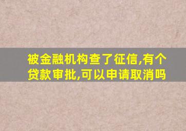 被金融机构查了征信,有个贷款审批,可以申请取消吗