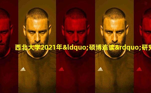 西北大学2021年“硕博连读”研究生选拔工作通知