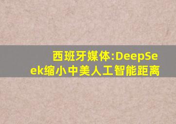 西班牙媒体:DeepSeek缩小中美人工智能距离