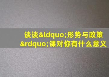 谈谈“形势与政策”课对你有什么意义