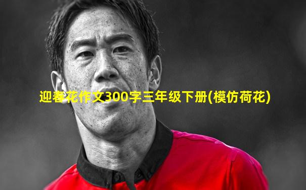 迎春花作文300字三年级下册(模仿荷花)