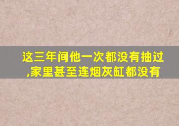 这三年间他一次都没有抽过,家里甚至连烟灰缸都没有