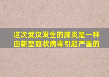 这次武汉发生的肺炎是一种由新型冠状病毒引起严重的