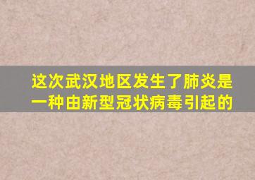 这次武汉地区发生了肺炎是一种由新型冠状病毒引起的