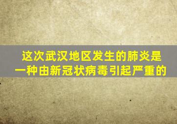 这次武汉地区发生的肺炎是一种由新冠状病毒引起严重的