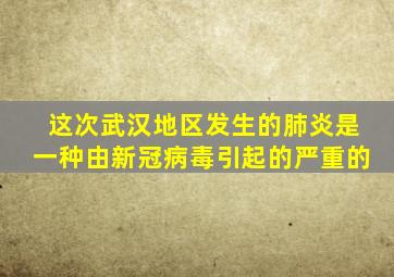这次武汉地区发生的肺炎是一种由新冠病毒引起的严重的
