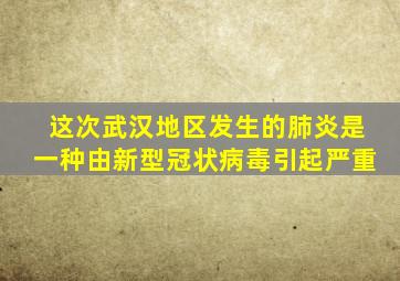这次武汉地区发生的肺炎是一种由新型冠状病毒引起严重