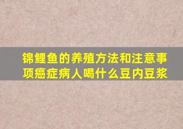 锦鲤鱼的养殖方法和注意事项癌症病人喝什么豆内豆浆