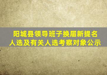 阳城县领导班子换届新提名人选及有关人选考察对象公示