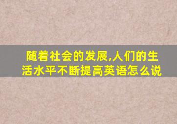 随着社会的发展,人们的生活水平不断提高英语怎么说