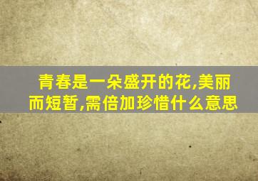 青春是一朵盛开的花,美丽而短暂,需倍加珍惜什么意思