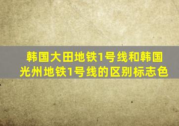 韩国大田地铁1号线和韩国光州地铁1号线的区别标志色