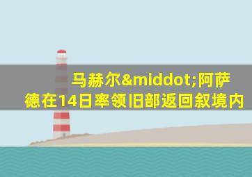 马赫尔·阿萨德在14日率领旧部返回叙境内